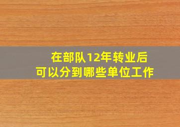 在部队12年转业后可以分到哪些单位工作