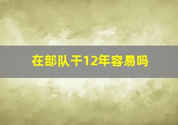 在部队干12年容易吗