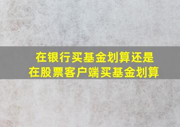 在银行买基金划算还是在股票客户端买基金划算