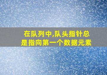 在队列中,队头指针总是指向第一个数据元素