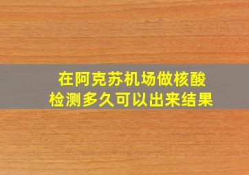 在阿克苏机场做核酸检测多久可以出来结果