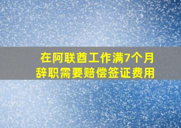 在阿联酋工作满7个月辞职需要赔偿签证费用