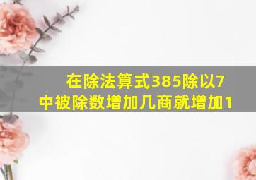 在除法算式385除以7中被除数增加几商就增加1