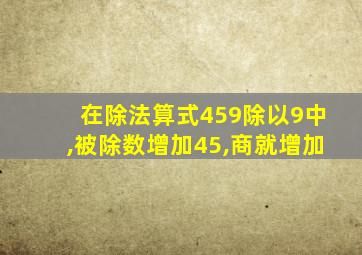 在除法算式459除以9中,被除数增加45,商就增加