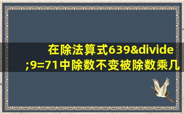 在除法算式639÷9=71中除数不变被除数乘几商就增加9倍