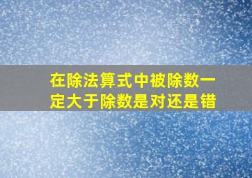 在除法算式中被除数一定大于除数是对还是错