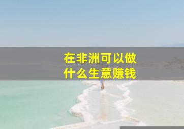 在非洲可以做什么生意赚钱