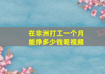 在非洲打工一个月能挣多少钱呢视频