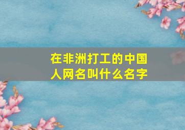 在非洲打工的中国人网名叫什么名字