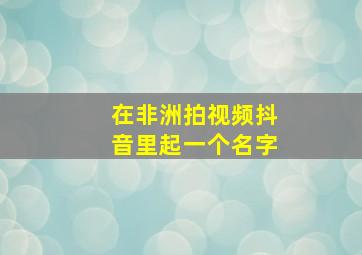 在非洲拍视频抖音里起一个名字