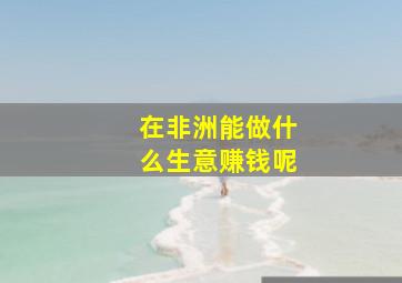 在非洲能做什么生意赚钱呢