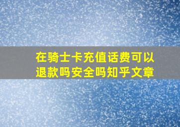 在骑士卡充值话费可以退款吗安全吗知乎文章