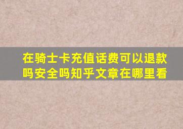 在骑士卡充值话费可以退款吗安全吗知乎文章在哪里看