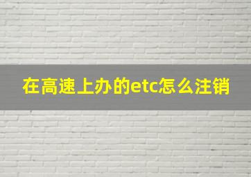 在高速上办的etc怎么注销