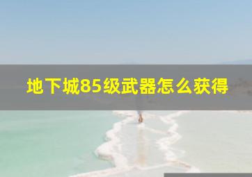 地下城85级武器怎么获得