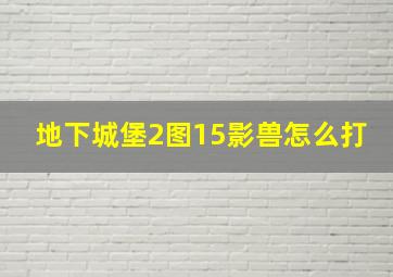 地下城堡2图15影兽怎么打