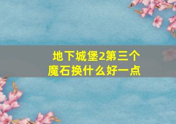 地下城堡2第三个魔石换什么好一点