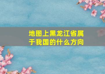 地图上黑龙江省属于我国的什么方向