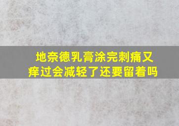 地奈德乳膏涂完刺痛又痒过会减轻了还要留着吗