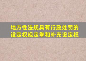 地方性法规具有行政处罚的设定权规定拳和补充设定权