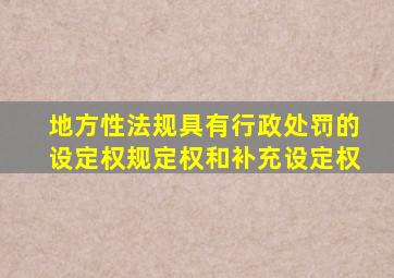 地方性法规具有行政处罚的设定权规定权和补充设定权