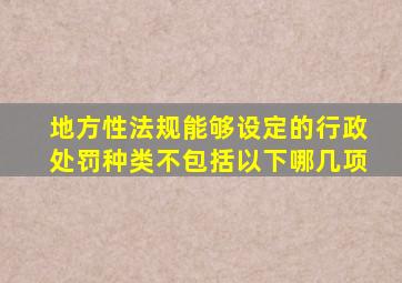 地方性法规能够设定的行政处罚种类不包括以下哪几项