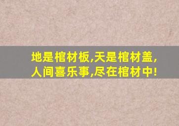 地是棺材板,天是棺材盖,人间喜乐事,尽在棺材中!