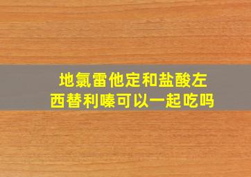 地氯雷他定和盐酸左西替利嗪可以一起吃吗