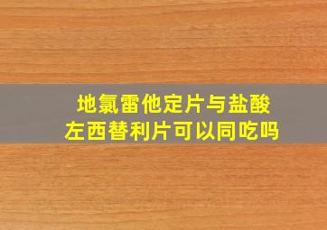 地氯雷他定片与盐酸左西替利片可以同吃吗