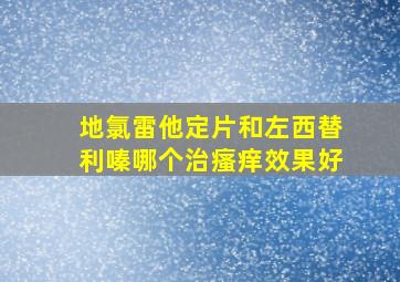 地氯雷他定片和左西替利嗪哪个治瘙痒效果好