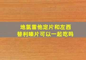 地氯雷他定片和左西替利嗪片可以一起吃吗