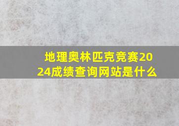 地理奥林匹克竞赛2024成绩查询网站是什么