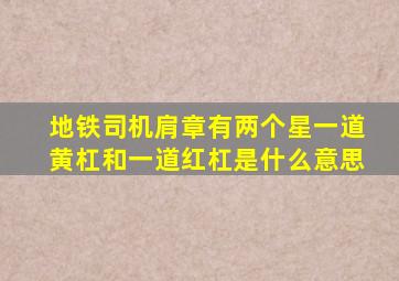 地铁司机肩章有两个星一道黄杠和一道红杠是什么意思