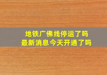 地铁广佛线停运了吗最新消息今天开通了吗