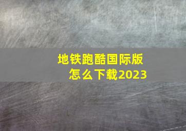 地铁跑酷国际版怎么下载2023