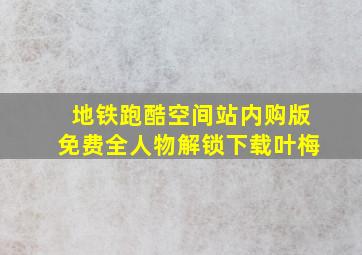 地铁跑酷空间站内购版免费全人物解锁下载叶梅