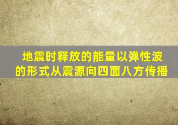 地震时释放的能量以弹性波的形式从震源向四面八方传播