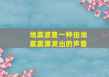 地震波是一种由地震震源发出的声音