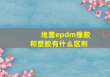 地面epdm橡胶和塑胶有什么区别