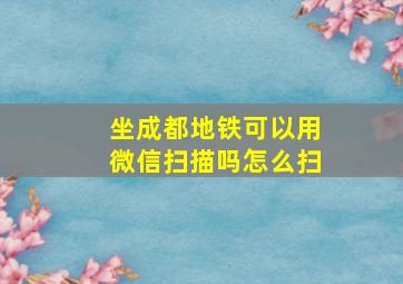 坐成都地铁可以用微信扫描吗怎么扫