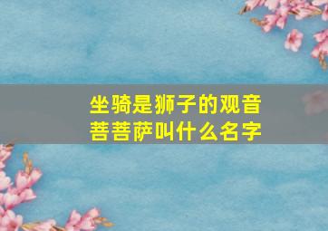 坐骑是狮子的观音菩菩萨叫什么名字