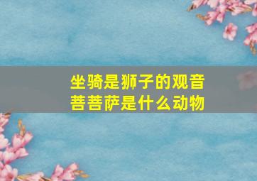 坐骑是狮子的观音菩菩萨是什么动物