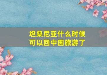 坦桑尼亚什么时候可以回中国旅游了