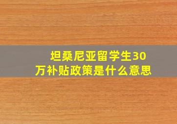 坦桑尼亚留学生30万补贴政策是什么意思