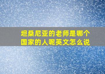 坦桑尼亚的老师是哪个国家的人呢英文怎么说