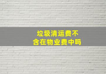 垃圾清运费不含在物业费中吗