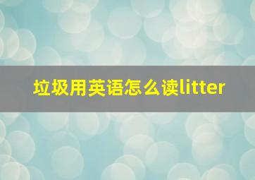 垃圾用英语怎么读litter