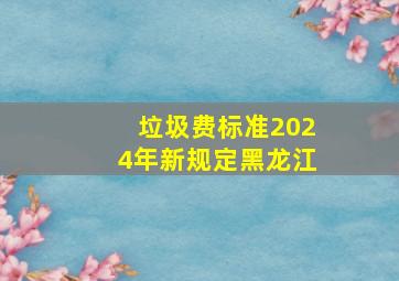 垃圾费标准2024年新规定黑龙江