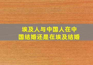 埃及人与中国人在中国结婚还是在埃及结婚