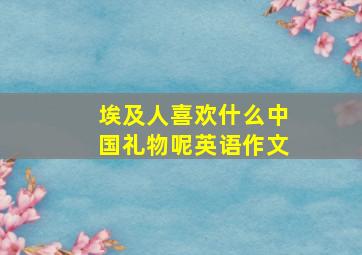 埃及人喜欢什么中国礼物呢英语作文